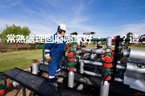 常熟處理固廢哪家好？這份攻略快碼??！